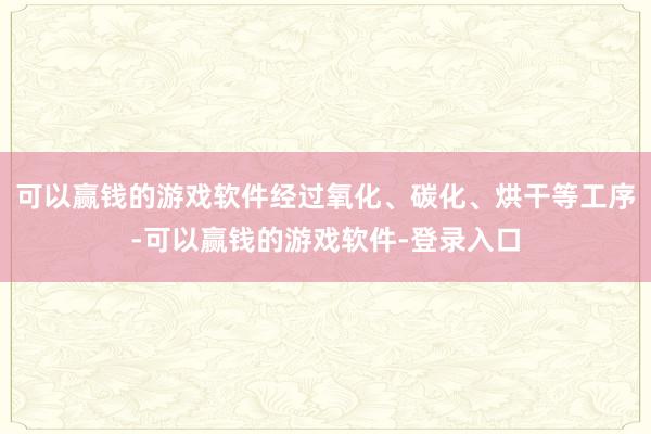 可以赢钱的游戏软件经过氧化、碳化、烘干等工序-可以赢钱的游戏软件-登录入口