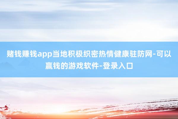 赌钱赚钱app当地积极织密热情健康驻防网-可以赢钱的游戏软件-登录入口