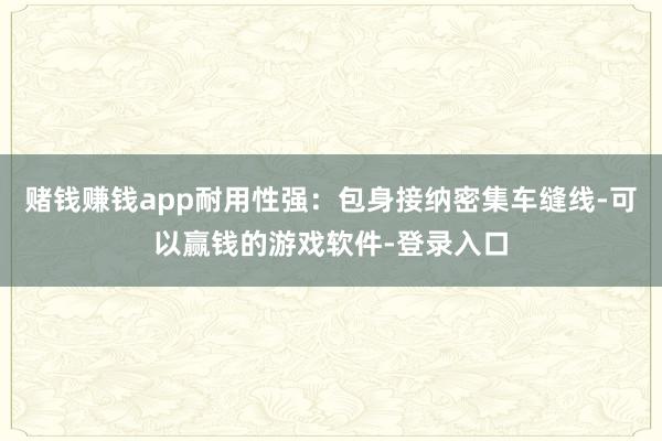 赌钱赚钱app耐用性强：包身接纳密集车缝线-可以赢钱的游戏软件-登录入口