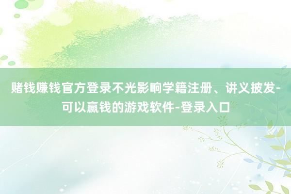 赌钱赚钱官方登录不光影响学籍注册、讲义披发-可以赢钱的游戏软件-登录入口