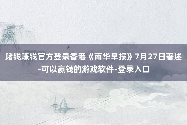 赌钱赚钱官方登录香港《南华早报》7月27日著述-可以赢钱的游戏软件-登录入口