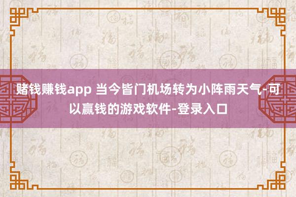 赌钱赚钱app 当今皆门机场转为小阵雨天气-可以赢钱的游戏软件-登录入口