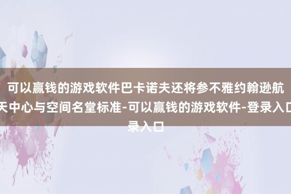 可以赢钱的游戏软件巴卡诺夫还将参不雅约翰逊航天中心与空间名堂标准-可以赢钱的游戏软件-登录入口