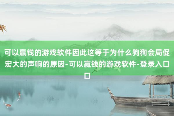 可以赢钱的游戏软件因此这等于为什么狗狗会局促宏大的声响的原因-可以赢钱的游戏软件-登录入口