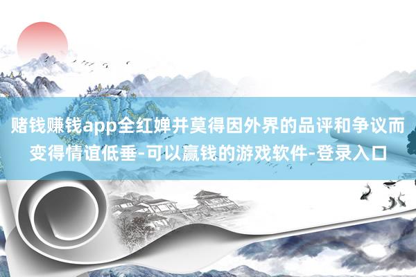 赌钱赚钱app全红婵并莫得因外界的品评和争议而变得情谊低垂-可以赢钱的游戏软件-登录入口