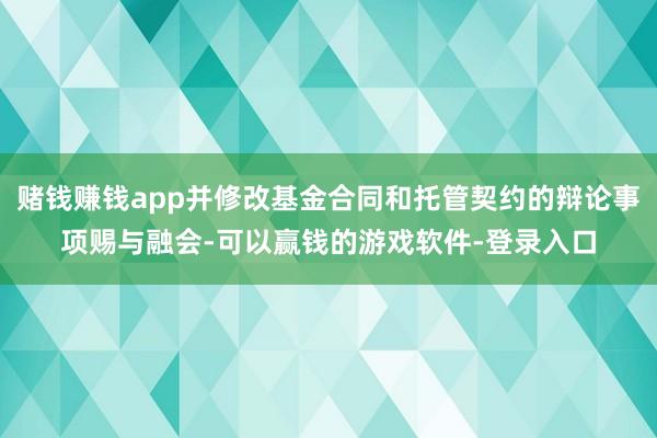 赌钱赚钱app并修改基金合同和托管契约的辩论事项赐与融会-可以赢钱的游戏软件-登录入口