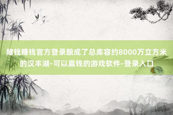 赌钱赚钱官方登录酿成了总库容约8000万立方米的汉丰湖-可以赢钱的游戏软件-登录入口