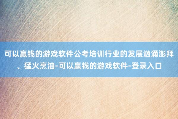 可以赢钱的游戏软件公考培训行业的发展汹涌澎拜、猛火烹油-可以赢钱的游戏软件-登录入口