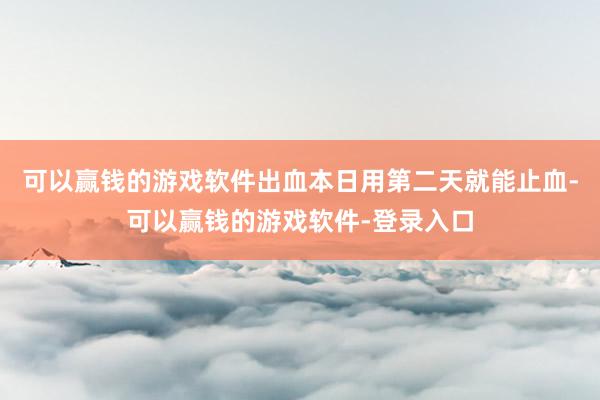 可以赢钱的游戏软件出血本日用第二天就能止血-可以赢钱的游戏软件-登录入口