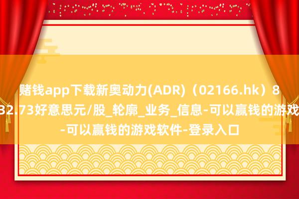 赌钱app下载新奥动力(ADR)（02166.hk）8月15日收盘报32.73好意思元/股_轮廓_业务_信息-可以赢钱的游戏软件-登录入口