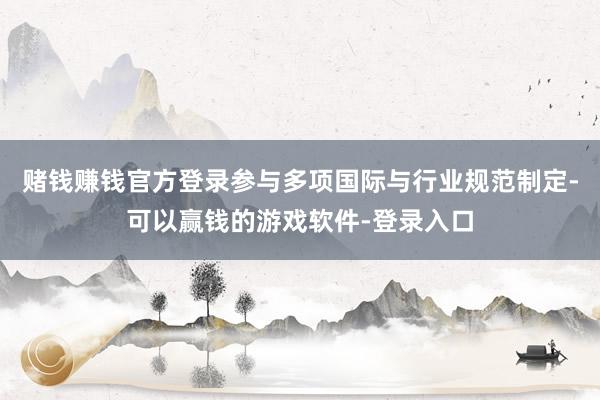 赌钱赚钱官方登录参与多项国际与行业规范制定-可以赢钱的游戏软件-登录入口