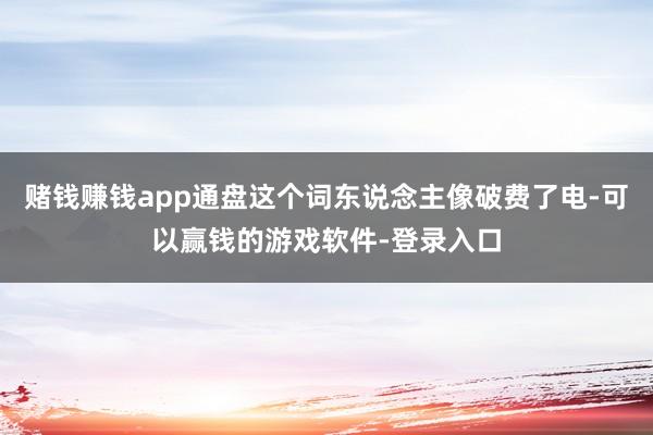 赌钱赚钱app通盘这个词东说念主像破费了电-可以赢钱的游戏软件-登录入口