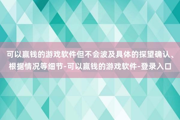 可以赢钱的游戏软件但不会波及具体的探望确认、根据情况等细节-可以赢钱的游戏软件-登录入口