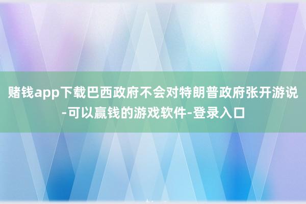 赌钱app下载巴西政府不会对特朗普政府张开游说-可以赢钱的游戏软件-登录入口