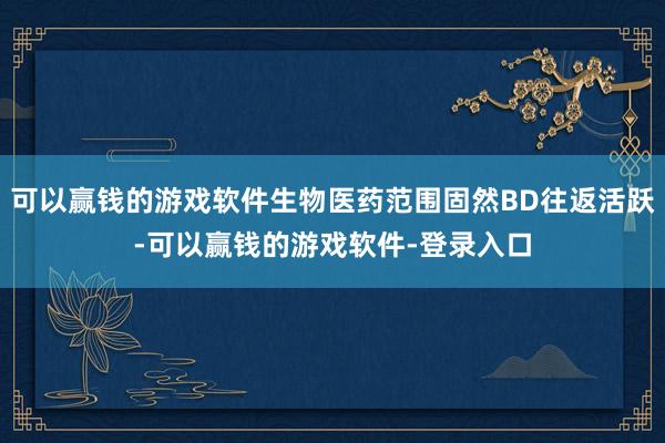 可以赢钱的游戏软件生物医药范围固然BD往返活跃-可以赢钱的游戏软件-登录入口
