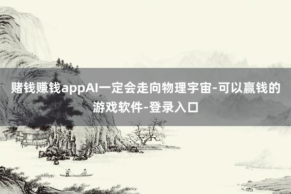 赌钱赚钱appAI一定会走向物理宇宙-可以赢钱的游戏软件-登录入口