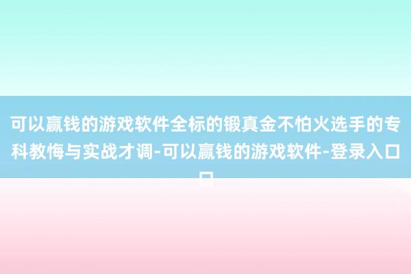 可以赢钱的游戏软件全标的锻真金不怕火选手的专科教悔与实战才调-可以赢钱的游戏软件-登录入口