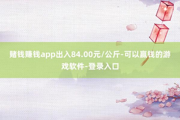 赌钱赚钱app出入84.00元/公斤-可以赢钱的游戏软件-登录入口