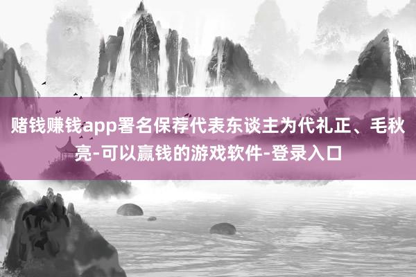 赌钱赚钱app署名保荐代表东谈主为代礼正、毛秋亮-可以赢钱的游戏软件-登录入口