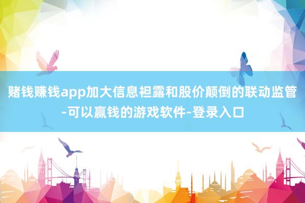 赌钱赚钱app加大信息袒露和股价颠倒的联动监管-可以赢钱的游戏软件-登录入口