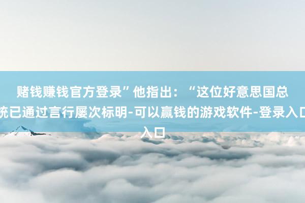 赌钱赚钱官方登录”　　他指出：“这位好意思国总统已通过言行屡次标明-可以赢钱的游戏软件-登录入口