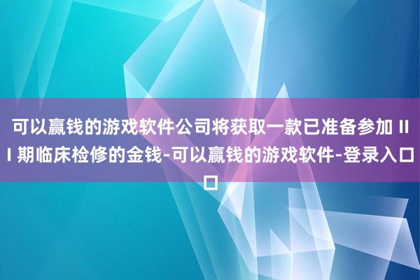 可以赢钱的游戏软件公司将获取一款已准备参加 III 期临床检修的金钱-可以赢钱的游戏软件-登录入口