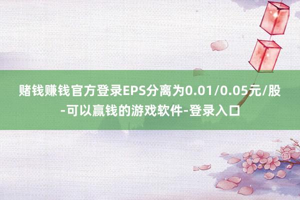 赌钱赚钱官方登录EPS分离为0.01/0.05元/股-可以赢钱的游戏软件-登录入口