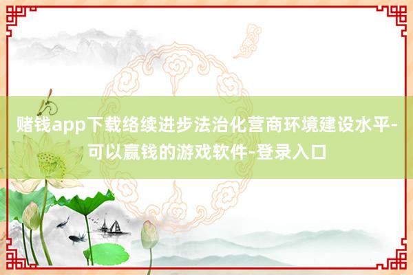 赌钱app下载络续进步法治化营商环境建设水平-可以赢钱的游戏软件-登录入口