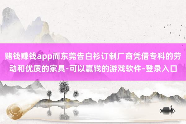 赌钱赚钱app而东莞告白衫订制厂商凭借专科的劳动和优质的家具-可以赢钱的游戏软件-登录入口