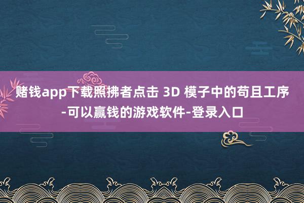 赌钱app下载照拂者点击 3D 模子中的苟且工序-可以赢钱的游戏软件-登录入口