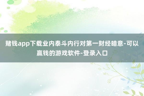 赌钱app下载业内泰斗内行对第一财经暗意-可以赢钱的游戏软件-登录入口