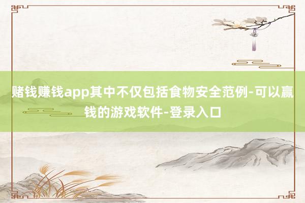 赌钱赚钱app其中不仅包括食物安全范例-可以赢钱的游戏软件-登录入口