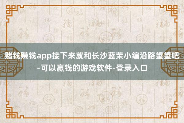 赌钱赚钱app接下来就和长沙蓝茉小编沿路望望吧-可以赢钱的游戏软件-登录入口