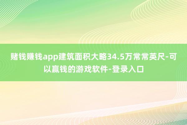 赌钱赚钱app建筑面积大略34.5万常常英尺-可以赢钱的游戏软件-登录入口