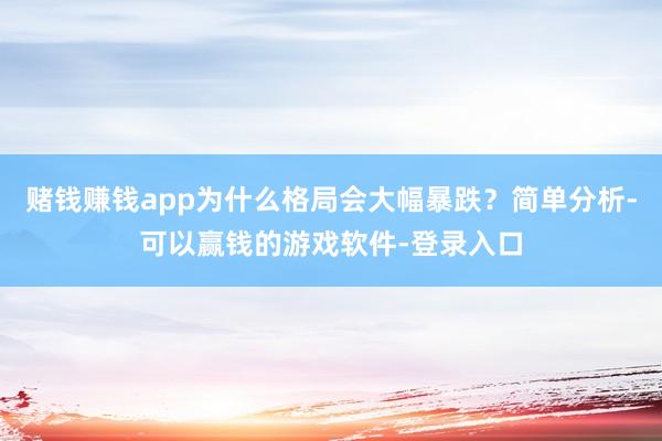 赌钱赚钱app为什么格局会大幅暴跌?简单分析-可以赢钱的游戏软件-登录入口