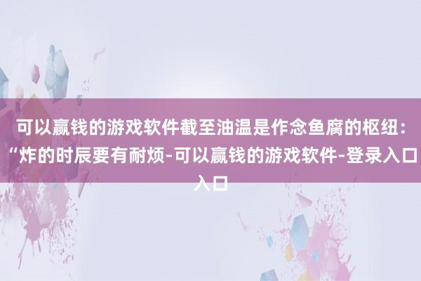 可以赢钱的游戏软件截至油温是作念鱼腐的枢纽:“炸的时辰要有耐烦-可以赢钱的游戏软件-登录入口