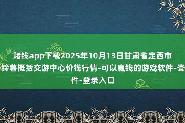 赌钱app下载2025年10月13日甘肃省定西市巩固马铃薯概括交游中心价钱行情-可以赢钱的游戏软件-登录入口