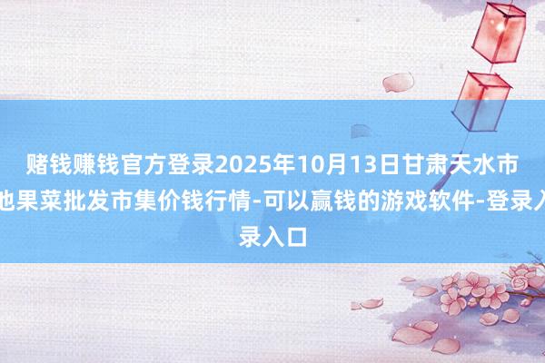 赌钱赚钱官方登录2025年10月13日甘肃天水市瀛池果菜批发市集价钱行情-可以赢钱的游戏软件-登录入口