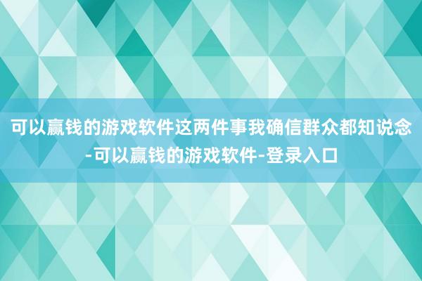 可以赢钱的游戏软件这两件事我确信群众都知说念-可以赢钱的游戏软件-登录入口