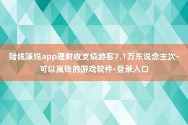 赌钱赚钱app理财收支境游客7.1万东说念主次-可以赢钱的游戏软件-登录入口