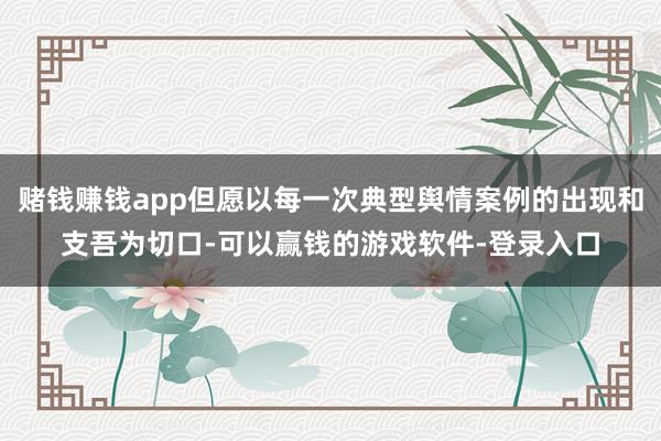 赌钱赚钱app但愿以每一次典型舆情案例的出现和支吾为切口-可以赢钱的游戏软件-登录入口