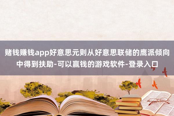 赌钱赚钱app好意思元则从好意思联储的鹰派倾向中得到扶助-可以赢钱的游戏软件-登录入口