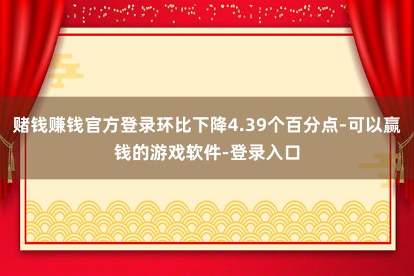 赌钱赚钱官方登录环比下降4.39个百分点-可以赢钱的游戏软件-登录入口