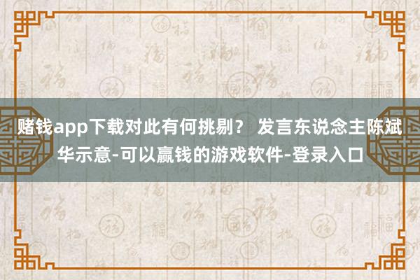 赌钱app下载对此有何挑剔? 发言东说念主陈斌华示意-可以赢钱的游戏软件-登录入口