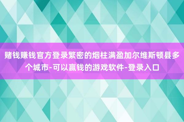 赌钱赚钱官方登录繁密的烟柱满盈加尔维斯顿县多个城市-可以赢钱的游戏软件-登录入口