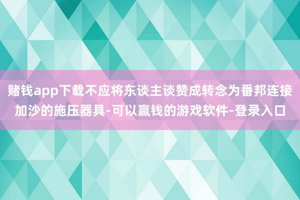 赌钱app下载不应将东谈主谈赞成转念为番邦连接加沙的施压器具-可以赢钱的游戏软件-登录入口
