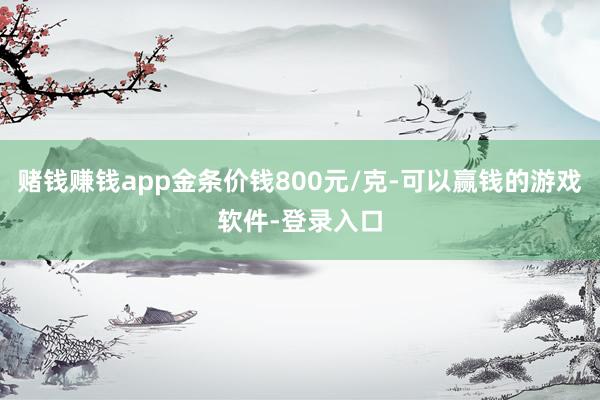 赌钱赚钱app金条价钱800元/克-可以赢钱的游戏软件-登录入口
