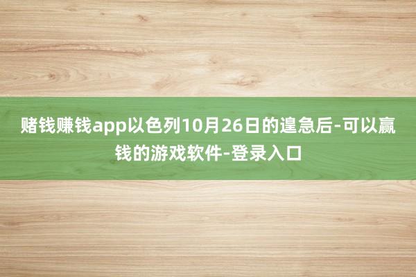 赌钱赚钱app以色列10月26日的遑急后-可以赢钱的游戏软件-登录入口