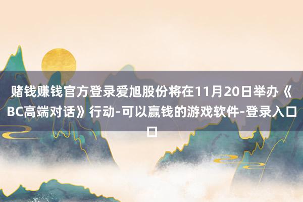 赌钱赚钱官方登录爱旭股份将在11月20日举办《BC高端对话》行动-可以赢钱的游戏软件-登录入口
