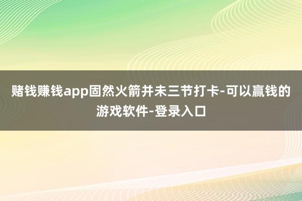 赌钱赚钱app固然火箭并未三节打卡-可以赢钱的游戏软件-登录入口
